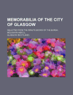 Memorabilia of the City of Glasgow: Selected from the Minute Books of the Burgh, MDLXXXVIII-MDCCL