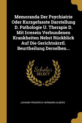 Memoranda Der Psychiatrie Oder Kurzgefasste Darstellung D. Pathologie U. Therapie D. Mit Irresein Verbundenen Krankheiten Nebst Ruckblick Auf Die Gerichtsarztl. Beurtheilung Derselben... - Johann Friedrich Hermann Albers (Creator)