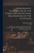 Memoranda, Illustrative of the Tombs and Sepulchral Decorations of the Egyptians: With a Key to the Egyptian Tomb Now Exhibiting in Piccadilly: Also, Remarks On Mummies, and Observations On the Process of Embalming