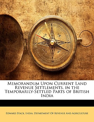 Memorandum Upon Current Land Revenue Settlements, in the Temporarily-Settled Parts of British India - Stack, Edward, and India Dept of Revenue & Agriculture (Creator)