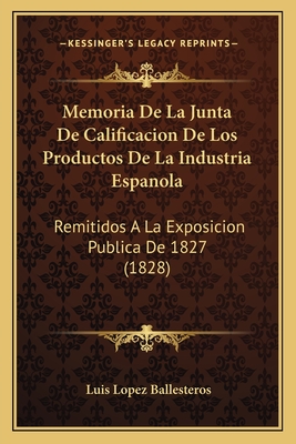 Memoria De La Junta De Calificacion De Los Productos De La Industria Espanola: Remitidos A La Exposicion Publica De 1827 (1828) - Ballesteros, Luis Lopez