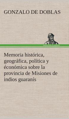 Memoria Historica, Geografica, Politica y Economica Sobre La Provincia de Misiones de Indios Guaranis - Doblas, Gonzalo De