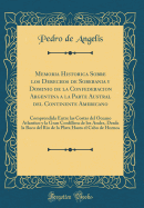 Memoria Historica Sobre Los Derechos de Soberania Y Dominio de la Confederacion Argentina a la Parte Austral del Continente Americano: Comprendida Entre Las Costas del Oceano Atlantico Y La Gran Cordillera de Los Andes, Desde La Boca del Rio de la Plata H