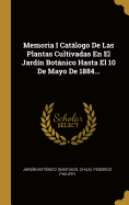 Memoria I Catlogo De Las Plantas Cultivadas En El Jardn Botnico Hasta El 10 De Mayo De 1884...