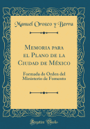 Memoria Para El Plano de la Ciudad de M?xico: Formada de Orden del Ministerio de Fomento (Classic Reprint)