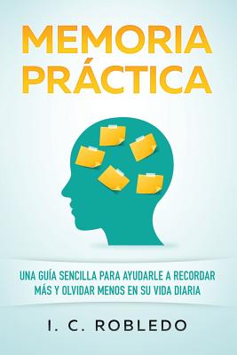 Memoria Prctica: Una Gu?a Sencilla Para Ayudarle a Recordar Ms Y Olvidar Menos En Su Vida Diaria - Londoo, M C (Translated by), and Robledo, I C