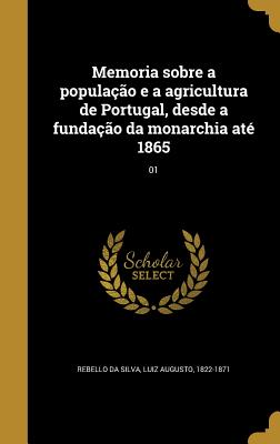 Memoria sobre a popula??o e a agricultura de Portugal, desde a funda??o da monarchia at? 1865; 01 - Rebello Da Silva, Luiz Augusto 1822-187 (Creator)