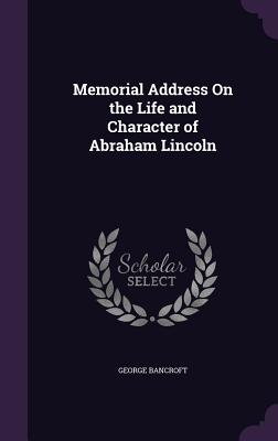 Memorial Address On the Life and Character of Abraham Lincoln - Bancroft, George