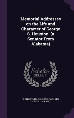 Memorial Addresses on the Life and Character of George S. Houston, (a Senator From Alabama) - United States Congress (46th, 2nd Sessi (Creator)