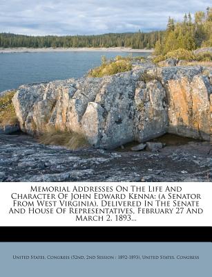 Memorial Addresses on the Life and Character of John Edward Kenna (a Senator from West Virginia), Delivered in the Senate and House of Representatives, February 27 and March 2, 1893 - United States Congress (52nd, 2nd Sessi (Creator)