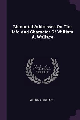 Memorial Addresses On The Life And Character Of William A. Wallace - Wallace, William A