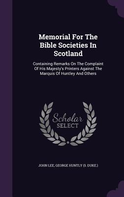 Memorial For The Bible Societies In Scotland: Containing Remarks On The Complaint Of His Majesty's Printers Against The Marquis Of Huntley And Others - Lee, John, and George Huntly (5 Duke ) (Creator)