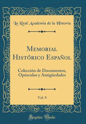 Memorial Historico Espanol, Vol. 9: Coleccion de Documentos, Opusculos y Antiguedades (Classic Reprint) - Historia, La Real Academia de la