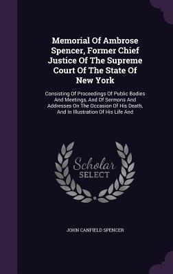 Memorial Of Ambrose Spencer, Former Chief Justice Of The Supreme Court Of The State Of New York: Consisting Of Proceedings Of Public Bodies And Meetings, And Of Sermons And Addresses On The Occasion Of His Death, And In Illustration Of His Life And - Spencer, John Canfield