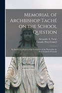 Memorial of Archbishop Tach? on the School Question [microform]: in Answer to a Report of the Committee of the Honorable the Privy Council of Canada