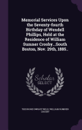 Memorial Services Upon the Seventy-Fourth Birthday of Wendell Phillips, Held at the Residence of William Sumner Crosby...South Boston, Nov. 29th, 1885..