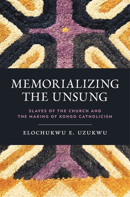 Memorializing the Unsung: Slaves of the Church and the Making of Kongo Catholicism - Uzukwu C S Sp, Elochukwu