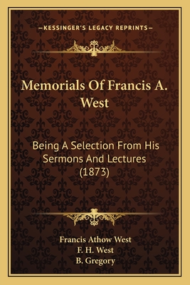 Memorials of Francis A. West: Being a Selection from His Sermons and Lectures (1873) - West, Francis Athow, and West, F H, and Gregory, B