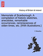 Memorials of Scarborough. a Compilation of Historic Sketches, Anecdotes, Remarkable Occurrences, Reminiscences of Olden Times, Etc. [With Illustrations.]