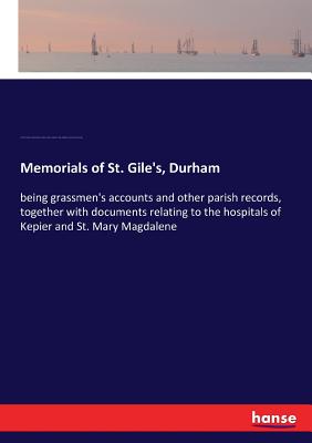 Memorials of St. Gile's, Durham: being grassmen's accounts and other parish records, together with documents relating to the hospitals of Kepier and St. Mary Magdalene - Barmby, James, and St Giles, and Kepier Hospital