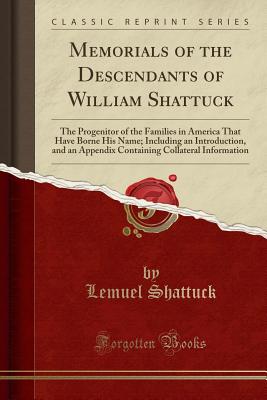 Memorials of the Descendants of William Shattuck: The Progenitor of the Families in America That Have Borne His Name; Including an Introduction, and an Appendix Containing Collateral Information (Classic Reprint) - Shattuck, Lemuel