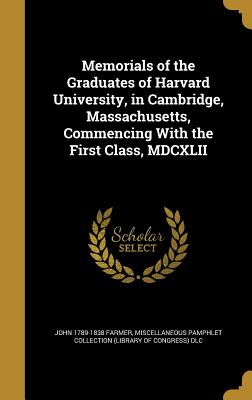 Memorials of the Graduates of Harvard University, in Cambridge, Massachusetts, Commencing With the First Class, MDCXLII - Farmer, John 1789-1838, and Miscellaneous Pamphlet Collection (Libra (Creator)