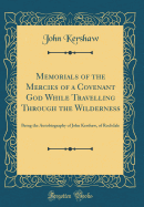 Memorials of the Mercies of a Covenant God While Travelling Through the Wilderness: Being the Autobiography of John Kershaw, of Rochdale (Classic Reprint)