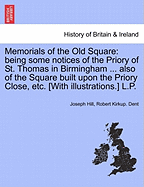 Memorials of the Old Square; Being Some Notices of the Priory of St. Thomas in Birmingham, and the Lands Appertaining Thereto Also of the Square Built Upon the Priory Close, Known in Later Times as the Old Square with Notes Concerning the Dwellers in the