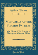 Memorials of the Pilgrim Fathers: John Eliot and His Friends, of Nazing and Waltham Abbey (Classic Reprint)