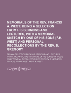 Memorials of the REV. Francis A. West; Being a Selection from His Sermons and Lectures, with a Memorial Sketch by One of His Sons [F.H. West] and Personal Recollections by the REV. B. Gregory. Being a Selection from His Sermons and Lectures, with a...