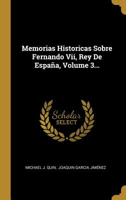 Memorias Historicas Sobre Fernando VII, Rey de Espana, Volume 3... - Quin, Michael J, and Joaquin Garcia Jimenez (Creator)