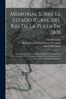 Memorias Sobre El Estado Rural Del Rio De La Plata En 1801: Demarcacion De Lmites Entre El Brasil Y El Paraguay  ltimos Del Siglo Xviii,  Informes Sobre Varios Particulares De La Amrica Meridional Espaola - de Azara, Flix, and de Azara, Agustn, and de Losada, Basilio Sebastin Castellano