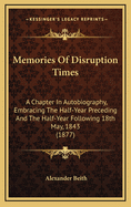 Memories of Disruption Times: A Chapter in Autobiography, Embracing the Half-Year Preceding and the Half-Year Following 18th May, 1843