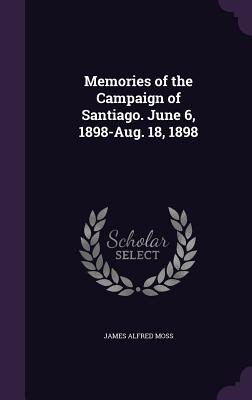 Memories of the Campaign of Santiago. June 6, 1898-Aug. 18, 1898 - Moss, James Alfred