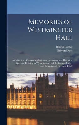 Memories of Westminster Hall: A Collection of Interesting Incidents, Anecdotes and Historical Sketches, Relating to Westminister Hall, its Famous Judges and Lawyers and its Great Trials - Foss, Edward, and Loewy, Benno