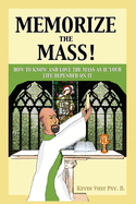 Memorize the Mass!: How to Know and Love the Mass as if your Life depended on It