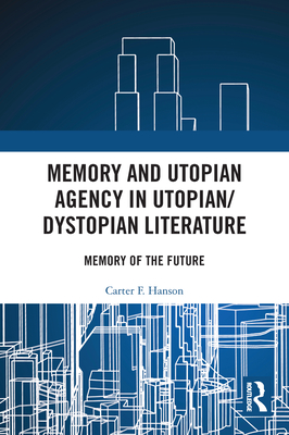 Memory and Utopian Agency in Utopian/Dystopian Literature: Memory of the Future - Hanson, Carter F
