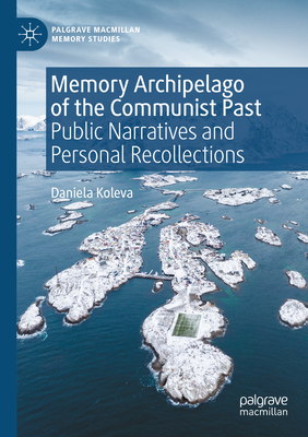 Memory Archipelago of the Communist Past: Public Narratives and Personal Recollections - Koleva, Daniela