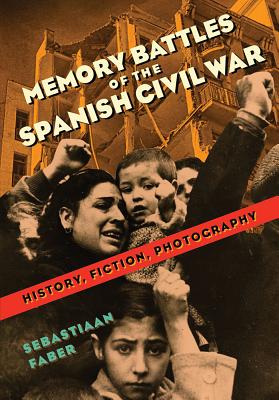 Memory Battles of the Spanish Civil War: History, Fiction, Photography - Faber, Sebastiaan