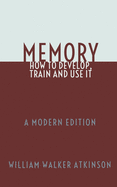 Memory: How To Develop, Train and Use It: A Modern Edition