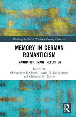 Memory in German Romanticism: Imagination, Image, Reception - Clason, Christopher R (Editor), and Rockelmann, Joseph D (Editor), and Weiler, Christina M (Editor)