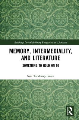 Memory, Intermediality, and Literature: Something to Hold on to - Tanderup Linkis, Sara