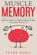 Memory: Muscle Memory: Memory Habits to Strengthen Your Mind to Be More Productive.