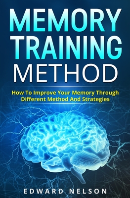 Memory Training Method: How To Improve Your Memory Through Different Method And Strategies - Nelson, Edward