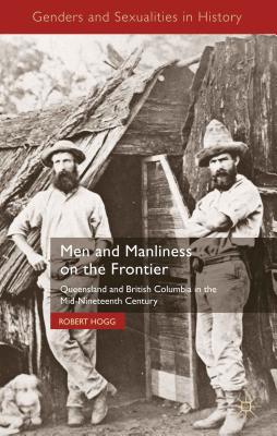 Men and Manliness on the Frontier: Queensland and British Columbia in the Mid-Nineteenth Century - Hogg, R.