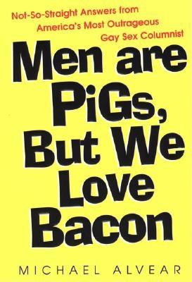 Men Are Pigs, But We Love Bacon: Not-So-Straight Answers from America's Most Outrageous Gay Sex Columnist - Alvear, Michael