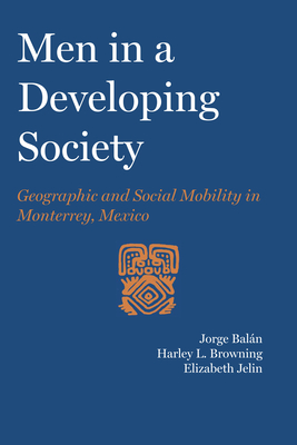 Men in a Developing Society: Geographic and Social Mobility in Monterrey, Mexico - Baln, Jorge, and Browning, Harley Linwood, and Jelin, Elizabeth