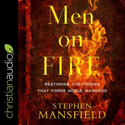 Men on Fire: Restoring the Forces That Forge Noble Manhood - Mansfield, Stephen (Read by)