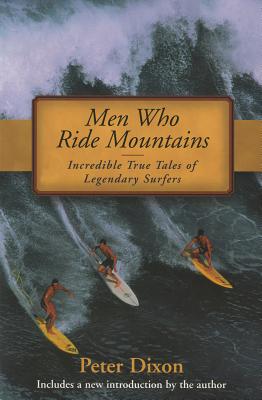 Men Who Ride Mountains: Incredible True Tales of Legendary Surfers - Dixon, Peter