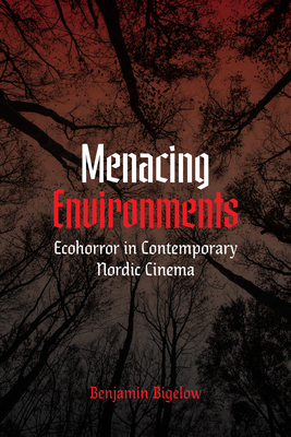 Menacing Environments: Ecohorror in Contemporary Nordic Cinema - Bigelow, Benjamin A